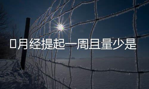 ​月经提起一周且量少是什么原因？