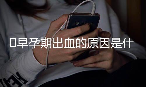 早孕期出血的原因是什么
