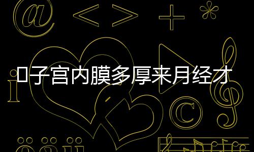 子宫内膜多厚来月经才算正常?