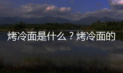 烤冷面是什么?烤冷面的做法
