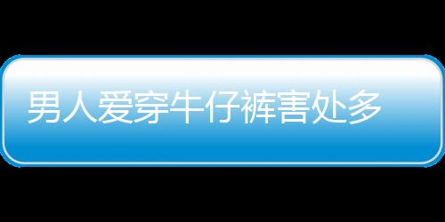 男人爱穿牛仔裤害处多 竟致“那里”弯曲