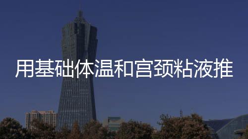 用基础体温和宫颈粘液推算排卵期