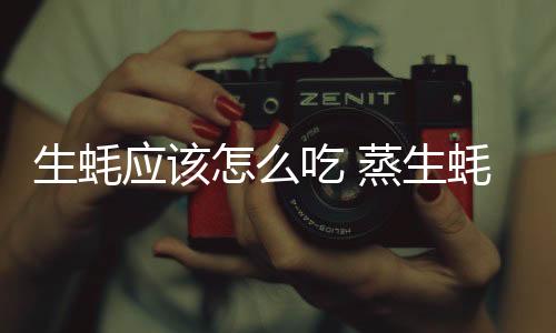 生蚝应该怎么吃 蒸生蚝要多长时间?