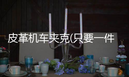 皮革机车夹克(只要一件机车夹克,时髦随手拈来)
