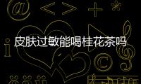 皮肤过敏能喝桂花茶吗