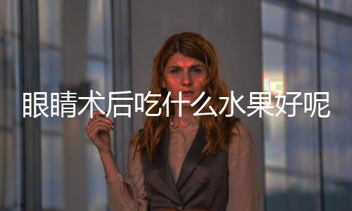 眼睛术后吃什么水果好呢