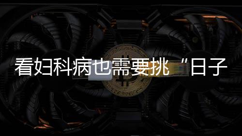 看妇科病也需要挑“日子”