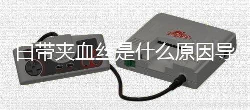 白带夹血丝是什么原因导致的?