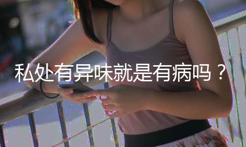 私处有异味就是有病吗?
