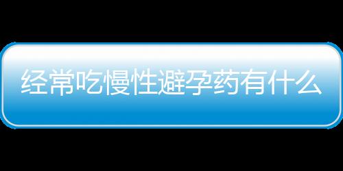 经常吃慢性避孕药有什么副作用？