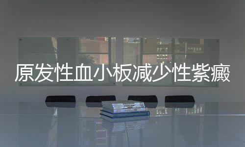 原发性血小板减少性紫癜饮食注意什么？