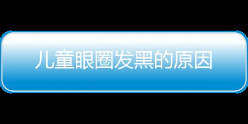 儿童眼圈发黑的原因