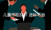 儿童不能乱补 进补不当问题多