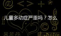 儿童多动症严重吗？怎么治？