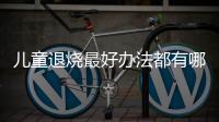 儿童退烧最好办法都有哪些呢