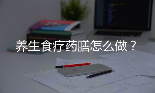 养生食疗药膳怎么做?