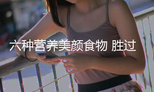 六种营养美颜食物 胜过化妆品!