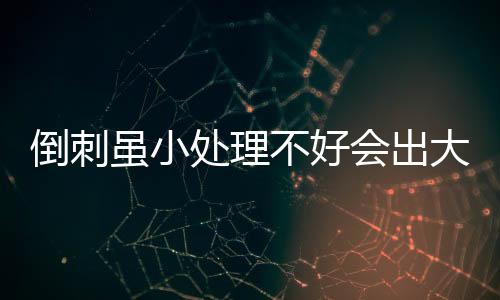 倒刺虽小处理不好会出大问题 预防倒刺有妙招