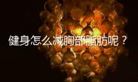 健身怎么减胸部脂肪呢？