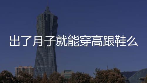 出了月子就能穿高跟鞋么?