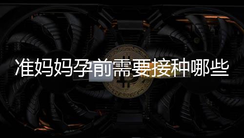准妈妈孕前需要接种哪些疫苗？