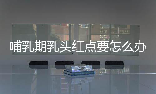 哺乳期乳头红点要怎么办