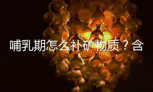 哺乳期怎么补矿物质?含矿物质丰富的食物