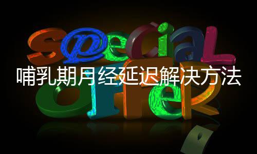 哺乳期月经延迟解决方法是什么