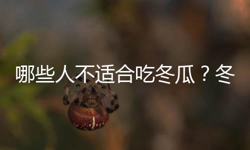 哪些人不适合吃冬瓜？冬瓜的副作用有哪些