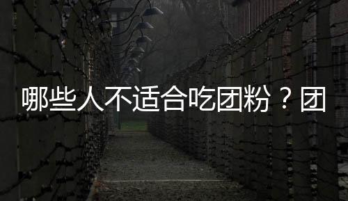 哪些人不适合吃团粉?团粉的副作用有哪些