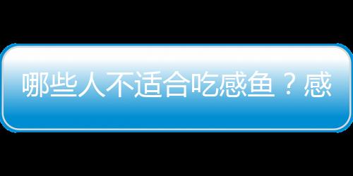 哪些人不适合吃感鱼?感鱼的副作用有哪些