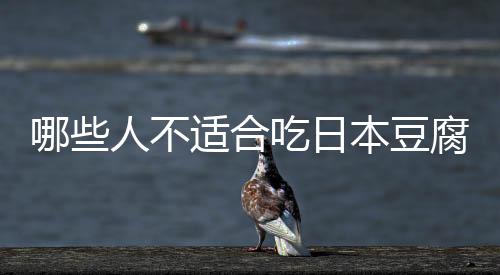 哪些人不适合吃日本豆腐 日本豆腐的副作用有哪些