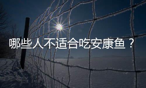哪些人不适合吃安康鱼?安康鱼的副作用有哪些