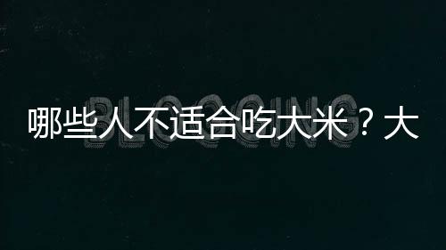 哪些人不适合吃大米?大米的副作用有哪些