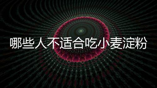 哪些人不适合吃小麦淀粉?小麦淀粉副作用有哪些