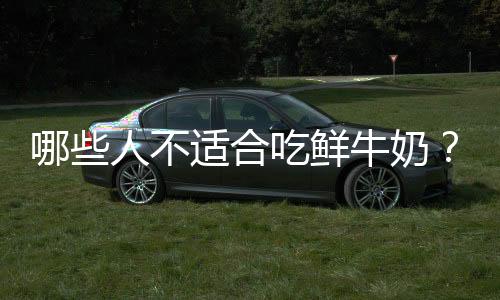 哪些人不适合吃鲜牛奶?鲜牛奶的副作用有哪些