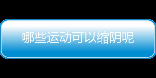 哪些运动可以缩阴呢