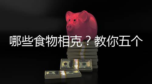 哪些食物相克?教你五个小细节看清楚食物相克!