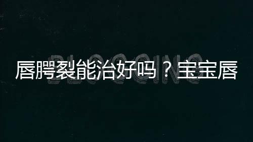 唇腭裂能治好吗？宝宝唇腭裂的原因