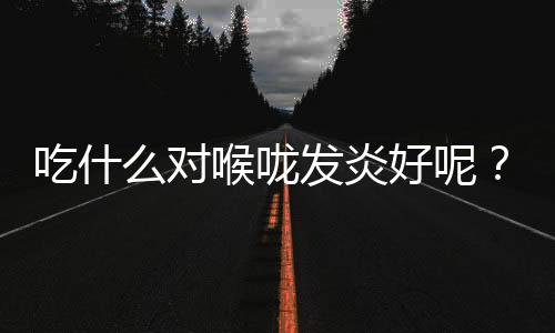 吃什么对喉咙发炎好呢?
