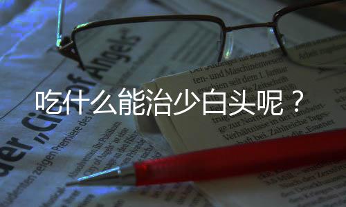 吃什么能治少白头呢?