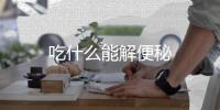 吃什么能解便秘