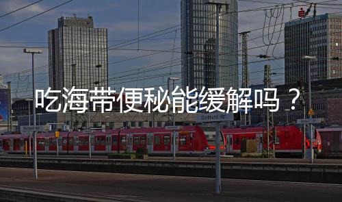 吃海带便秘能缓解吗?