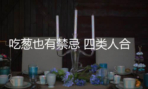 吃葱也有禁忌 四类人合适吃葱!