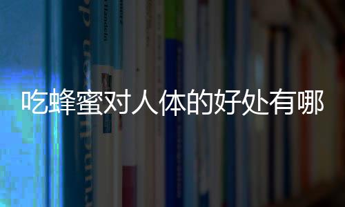 吃蜂蜜对人体的好处有哪些?