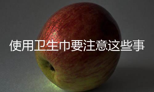 使用卫生巾要注意这些事项!