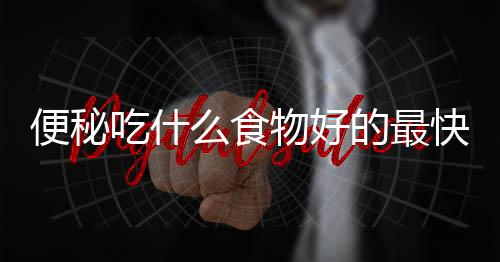 便秘吃什么食物好的最快?