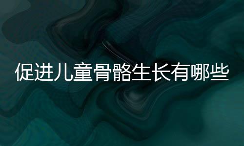 促进儿童骨骼生长有哪些方法?