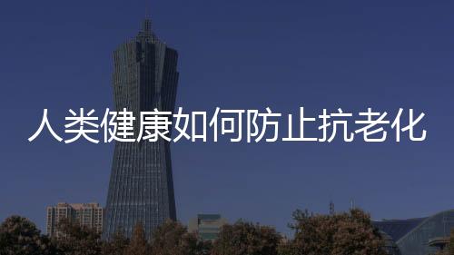 人类健康如何防止抗老化?