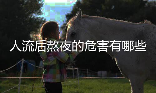 人流后熬夜的危害有哪些?